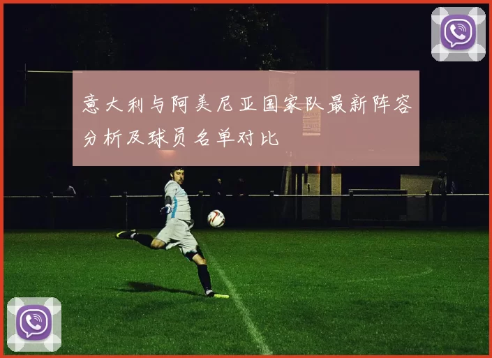 意大利与阿美尼亚国家队最新阵容分析及球员名单对比