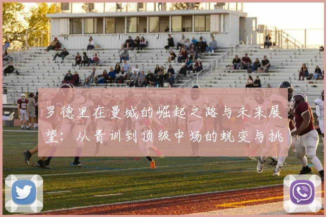 罗德里在曼城的崛起之路与未来展望：从青训到顶级中场的蜕变与挑战