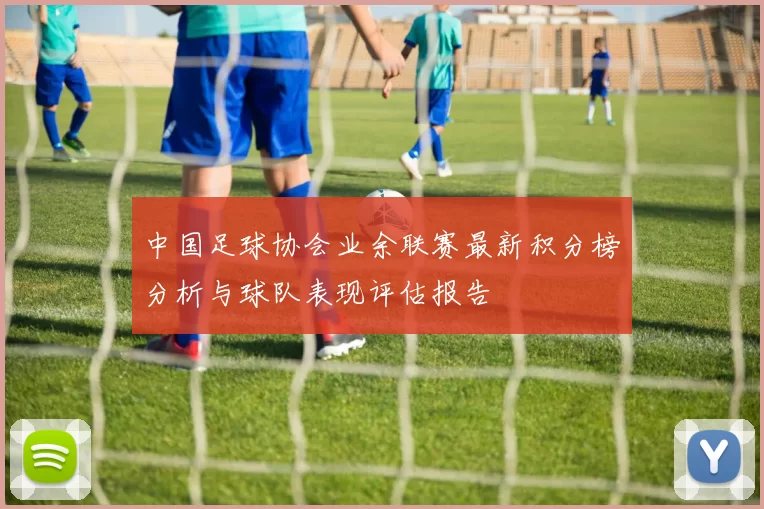 中国足球协会业余联赛最新积分榜分析与球队表现评估报告