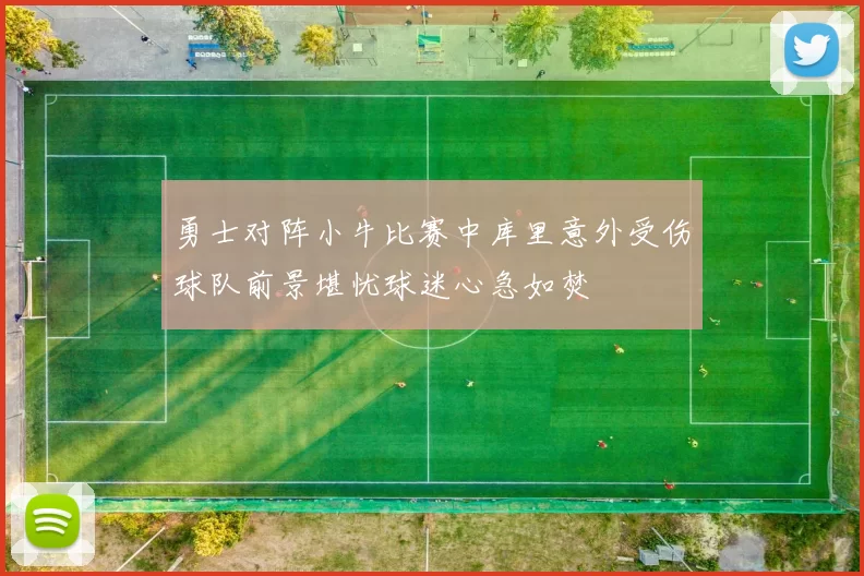 勇士对阵小牛比赛中库里意外受伤球队前景堪忧球迷心急如焚
