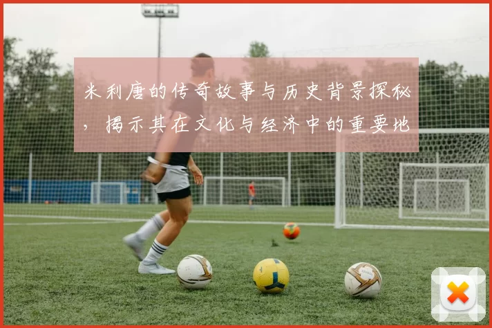 米利唐的传奇故事与历史背景探秘，揭示其在文化与经济中的重要地位