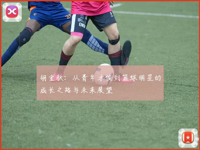 胡金秋：从青年才俊到篮球明星的成长之路与未来展望