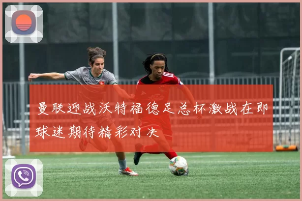 曼联迎战沃特福德足总杯激战在即球迷期待精彩对决