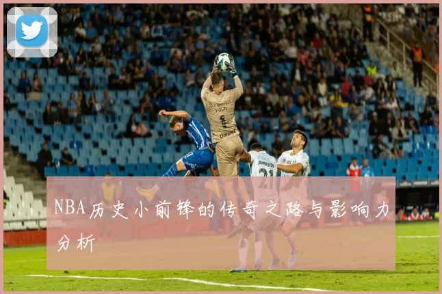 NBA历史小前锋的传奇之路与影响力分析