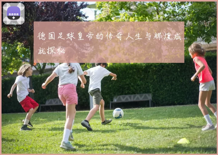 德国足球皇帝的传奇人生与辉煌成就探秘