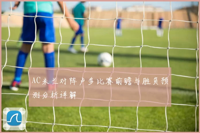 AC米兰对阵卢多比赛前瞻与胜负预测分析详解