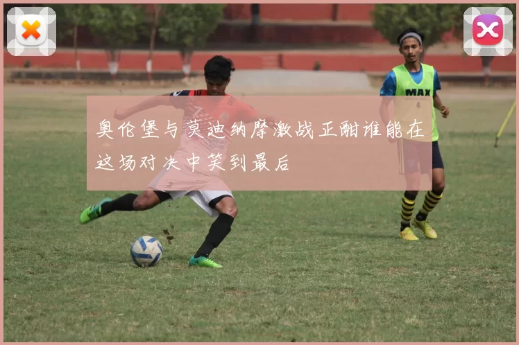 奥伦堡与莫迪纳摩激战正酣谁能在这场对决中笑到最后