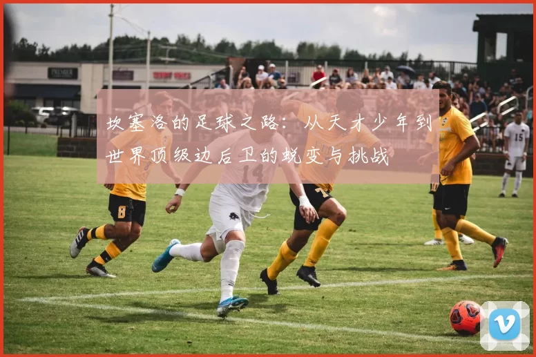 坎塞洛的足球之路：从天才少年到世界顶级边后卫的蜕变与挑战