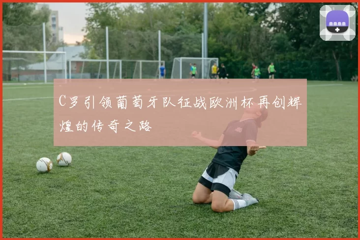 C罗引领葡萄牙队征战欧洲杯再创辉煌的传奇之路