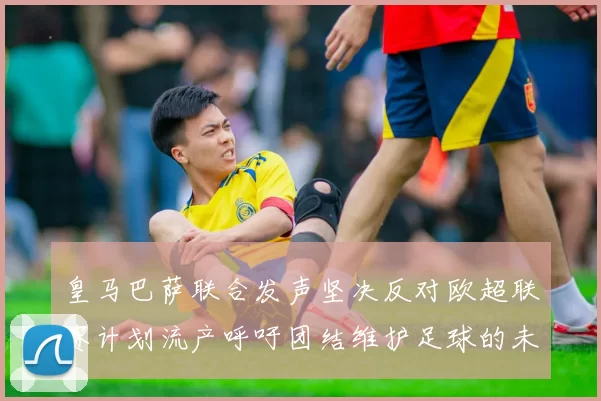 皇马巴萨联合发声坚决反对欧超联赛计划流产呼吁团结维护足球的未来