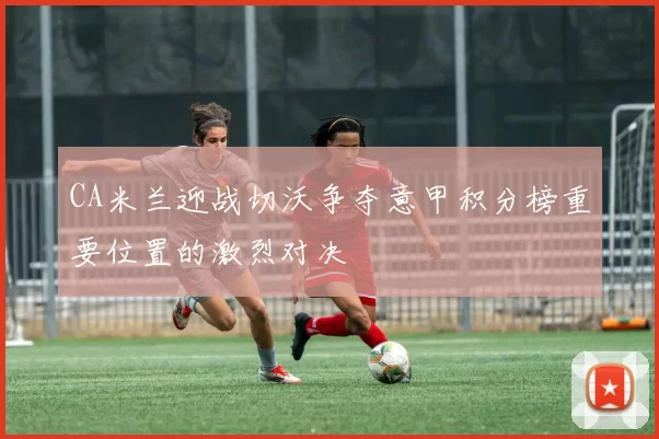 CA米兰迎战切沃争夺意甲积分榜重要位置的激烈对决