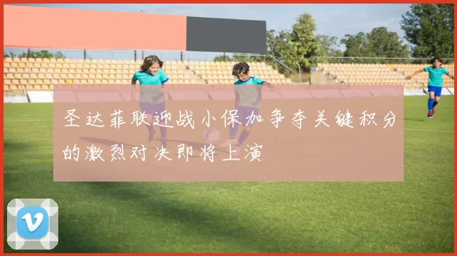 圣达菲联迎战小保加争夺关键积分的激烈对决即将上演