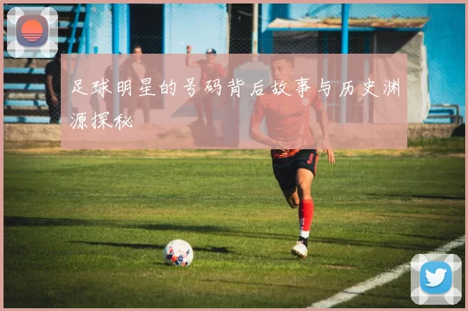 足球明星的号码背后故事与历史渊源探秘