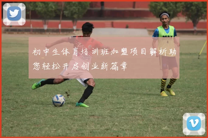 初中生体育培训班加盟项目解析助您轻松开启创业新篇章