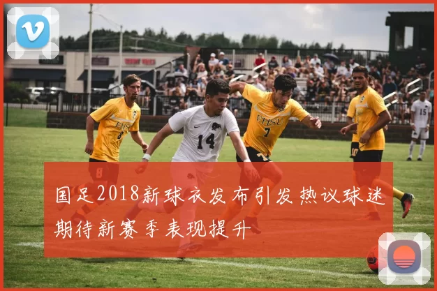 国足2018新球衣发布引发热议球迷期待新赛季表现提升