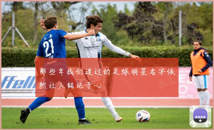 那些年我们追过的足球明星名字依然让人铭记于心
