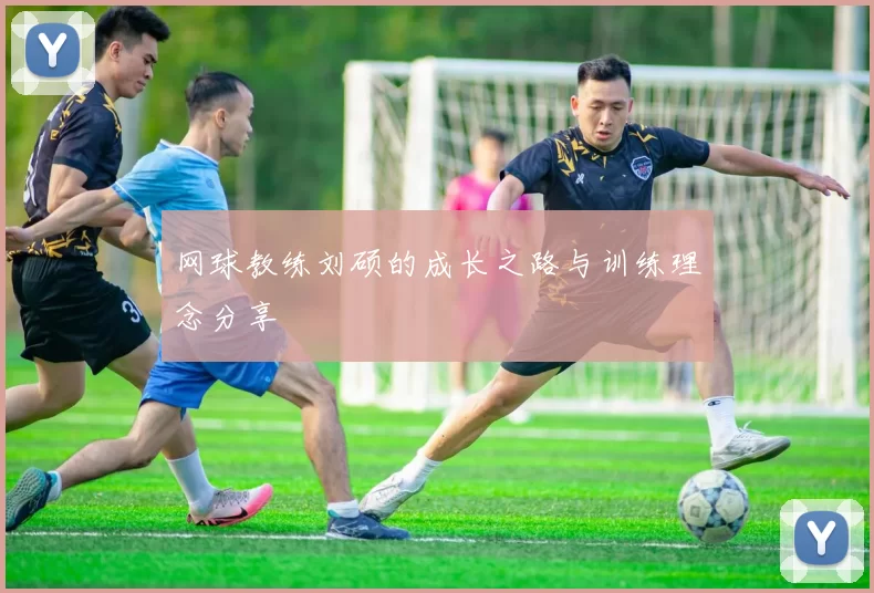 网球教练刘硕的成长之路与训练理念分享