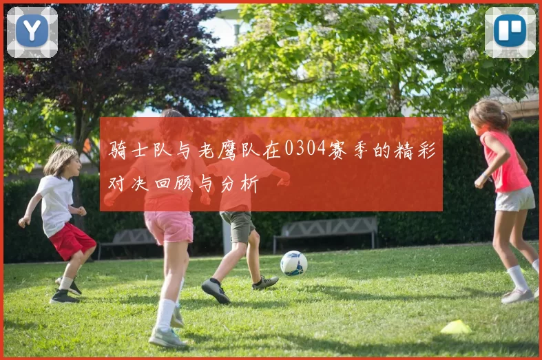 骑士队与老鹰队在0304赛季的精彩对决回顾与分析